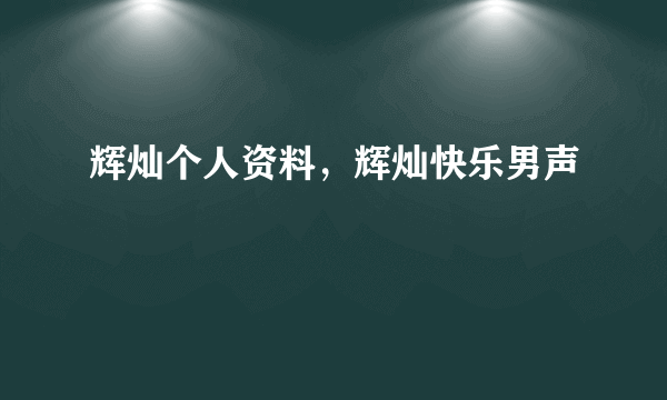 辉灿个人资料，辉灿快乐男声