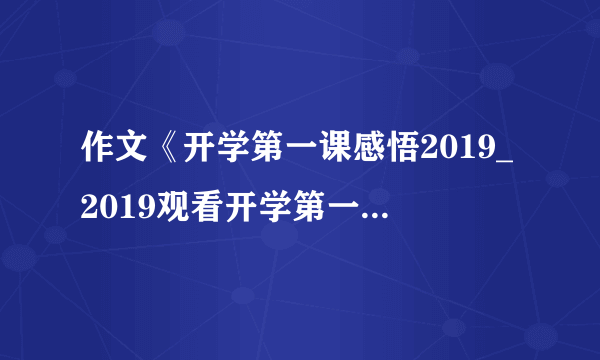 作文《开学第一课感悟2019_2019观看开学第一课有感作文汇总15篇》