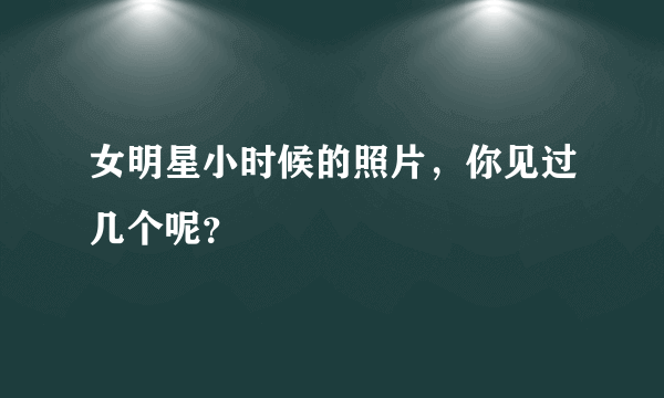 女明星小时候的照片，你见过几个呢？