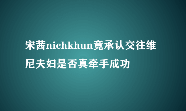 宋茜nichkhun竟承认交往维尼夫妇是否真牵手成功