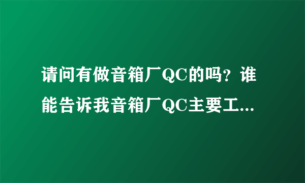 请问有做音箱厂QC的吗？谁能告诉我音箱厂QC主要工作岗位是干什么的。急！想去应聘又不懂？