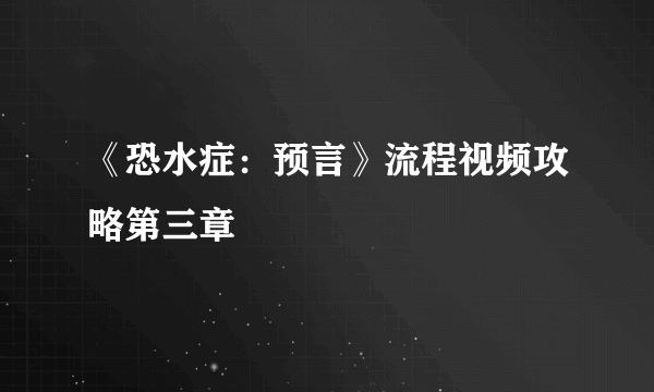 《恐水症：预言》流程视频攻略第三章