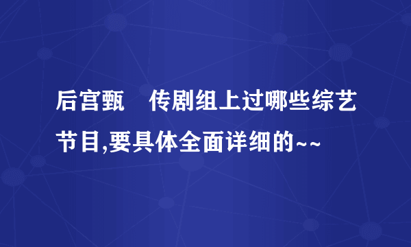 后宫甄嬛传剧组上过哪些综艺节目,要具体全面详细的~~