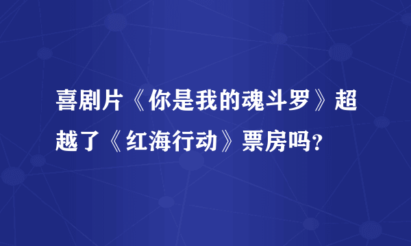 喜剧片《你是我的魂斗罗》超越了《红海行动》票房吗？