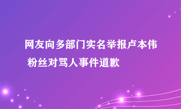 网友向多部门实名举报卢本伟 粉丝对骂人事件道歉