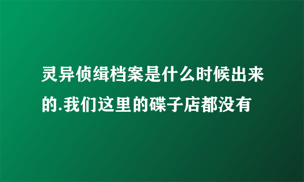 灵异侦缉档案是什么时候出来的.我们这里的碟子店都没有