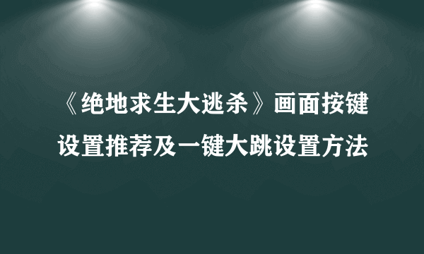 《绝地求生大逃杀》画面按键设置推荐及一键大跳设置方法