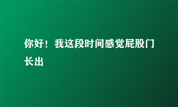 你好！我这段时间感觉屁股门长出