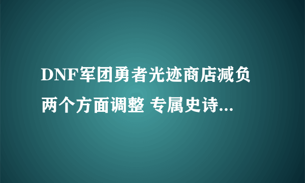 DNF军团勇者光迹商店减负 两个方面调整 专属史诗门槛降低