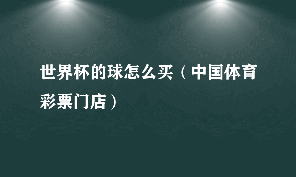 世界杯的球怎么买（中国体育彩票门店）