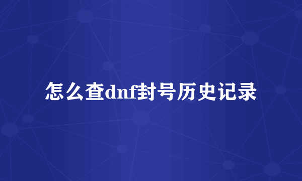 怎么查dnf封号历史记录