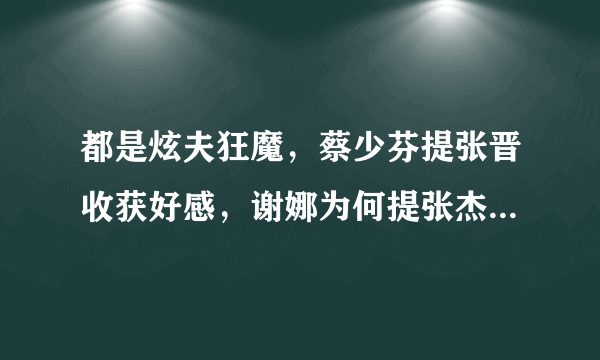 都是炫夫狂魔，蔡少芬提张晋收获好感，谢娜为何提张杰就总被骂？