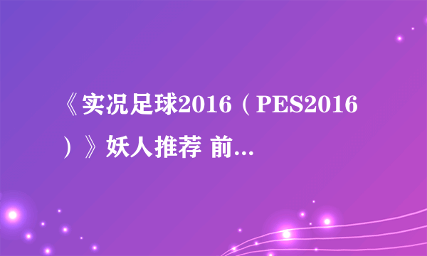 《实况足球2016（PES2016）》妖人推荐 前锋、中场有哪些妖人