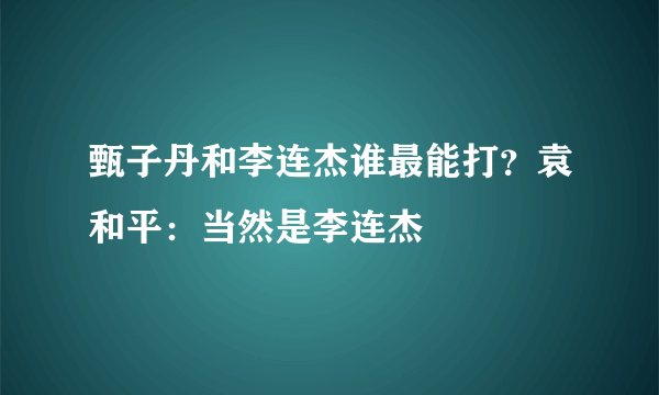 甄子丹和李连杰谁最能打？袁和平：当然是李连杰