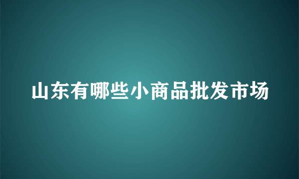 山东有哪些小商品批发市场