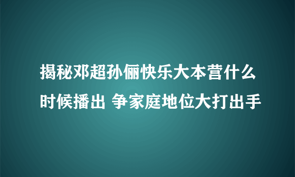 揭秘邓超孙俪快乐大本营什么时候播出 争家庭地位大打出手