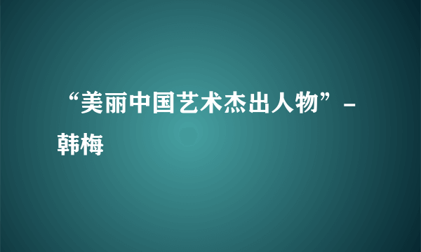 “美丽中国艺术杰出人物”-韩梅