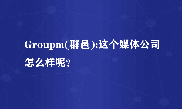 Groupm(群邑):这个媒体公司怎么样呢？