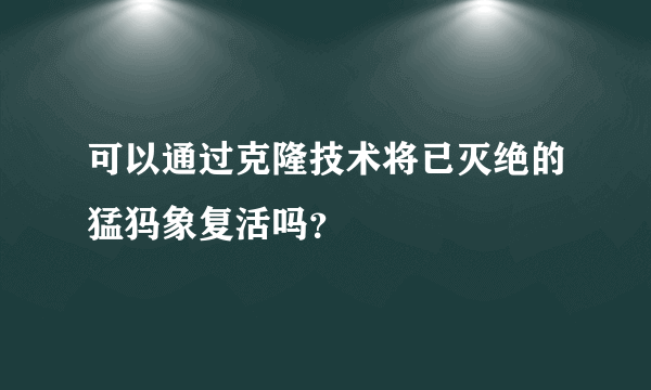 可以通过克隆技术将已灭绝的猛犸象复活吗？