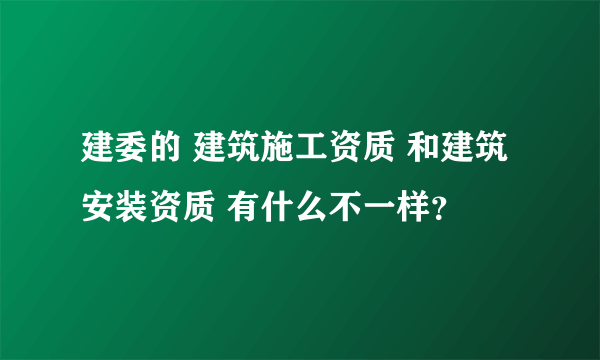 建委的 建筑施工资质 和建筑安装资质 有什么不一样？