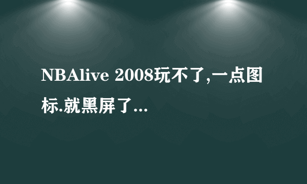 NBAlive 2008玩不了,一点图标.就黑屏了.然后过几秒就弹出.游戏遇到问题,需要关闭。! 起因是一长串英文。