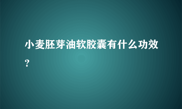 小麦胚芽油软胶囊有什么功效？