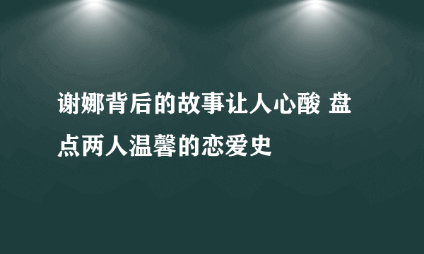 谢娜背后的故事让人心酸 盘点两人温馨的恋爱史