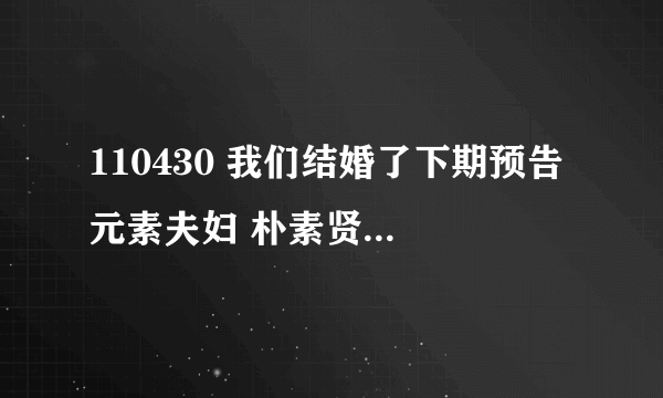 110430 我们结婚了下期预告 元素夫妇 朴素贤为什么哭啊