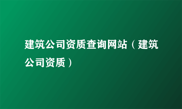 建筑公司资质查询网站（建筑公司资质）