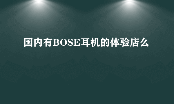 国内有BOSE耳机的体验店么