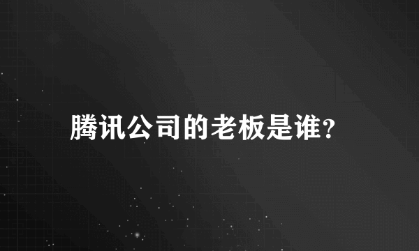 腾讯公司的老板是谁？