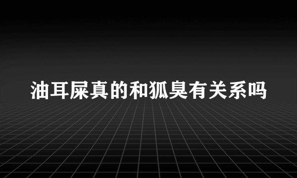 油耳屎真的和狐臭有关系吗