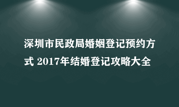 深圳市民政局婚姻登记预约方式 2017年结婚登记攻略大全