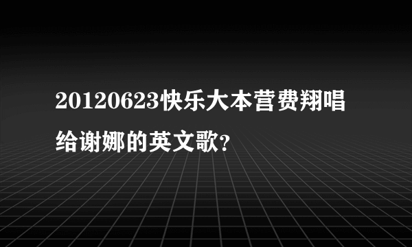 20120623快乐大本营费翔唱给谢娜的英文歌？