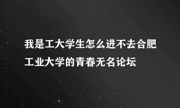 我是工大学生怎么进不去合肥工业大学的青春无名论坛