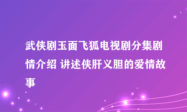 武侠剧玉面飞狐电视剧分集剧情介绍 讲述侠肝义胆的爱情故事