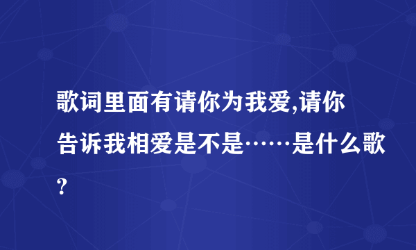 歌词里面有请你为我爱,请你告诉我相爱是不是……是什么歌？