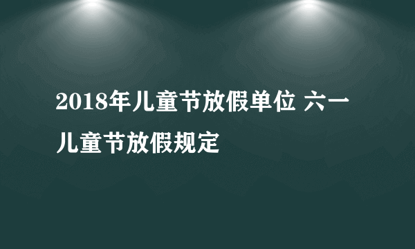 2018年儿童节放假单位 六一儿童节放假规定