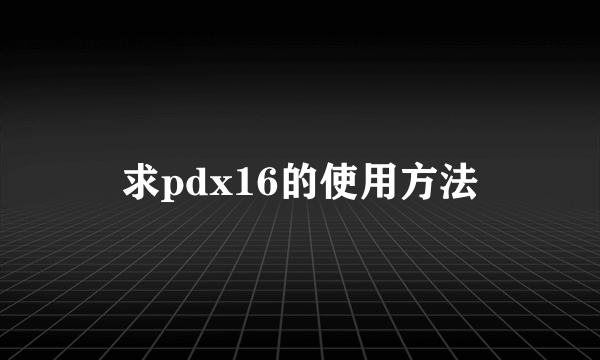 求pdx16的使用方法