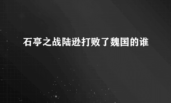 石亭之战陆逊打败了魏国的谁