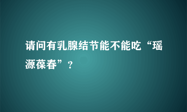 请问有乳腺结节能不能吃“瑶源葆春”？