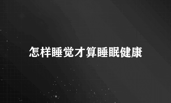 怎样睡觉才算睡眠健康