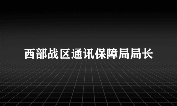 西部战区通讯保障局局长