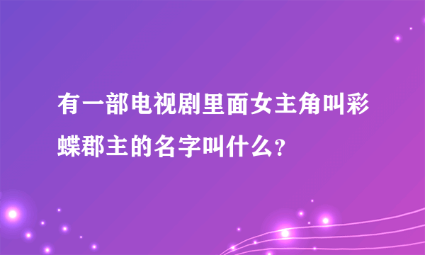 有一部电视剧里面女主角叫彩蝶郡主的名字叫什么？