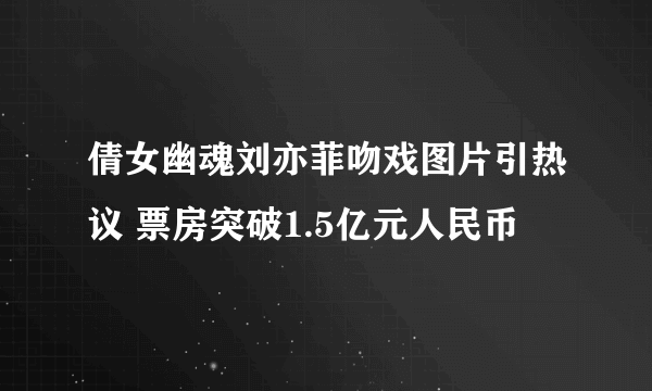 倩女幽魂刘亦菲吻戏图片引热议 票房突破1.5亿元人民币