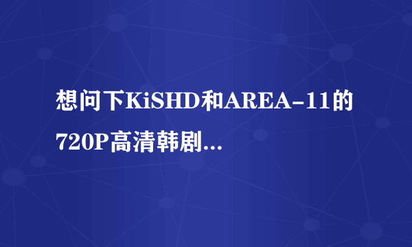 想问下KiSHD和AREA-11的720P高清韩剧有什么区别 哪个好些