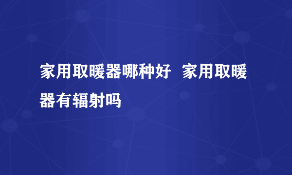 家用取暖器哪种好  家用取暖器有辐射吗