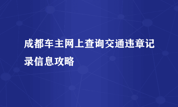 成都车主网上查询交通违章记录信息攻略