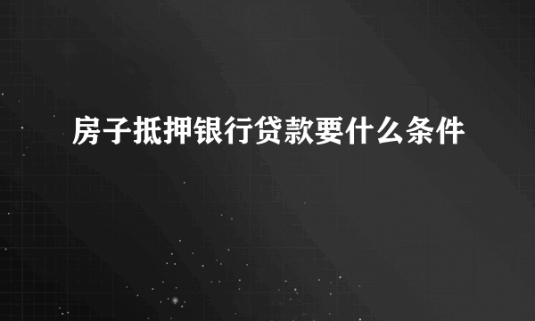 房子抵押银行贷款要什么条件