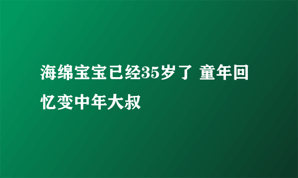 海绵宝宝已经35岁了 童年回忆变中年大叔